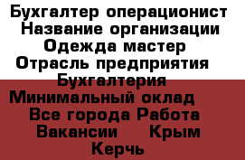 Бухгалтер-операционист › Название организации ­ Одежда мастер › Отрасль предприятия ­ Бухгалтерия › Минимальный оклад ­ 1 - Все города Работа » Вакансии   . Крым,Керчь